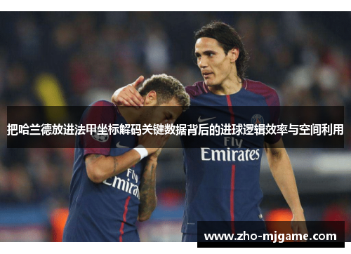 把哈兰德放进法甲坐标解码关键数据背后的进球逻辑效率与空间利用 把哈兰德放进法甲坐标解码关键数据背后的进球逻辑效率与空间利用