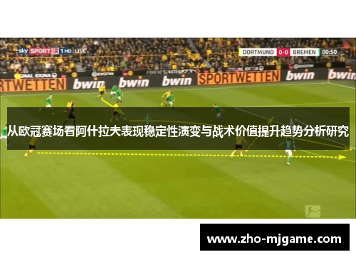 从欧冠赛场看阿什拉夫表现稳定性演变与战术价值提升趋势分析研究