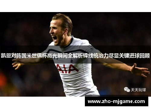 凯恩对阵国米世俱杯高光瞬间全解析锋线统治力尽显关键进球回顾 凯恩对阵国米世俱杯高光瞬间全解析锋线统治力尽显关键进球回顾