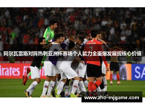 阿尔瓦雷斯对阵热刺亚洲杯赛场个人能力全面爆发展现核心价值