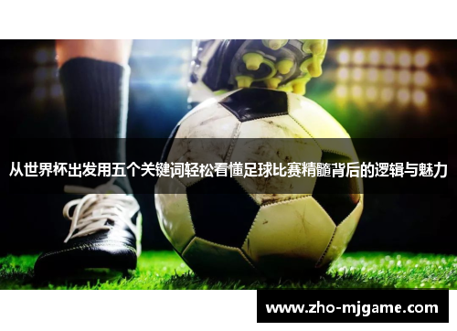 从世界杯出发用五个关键词轻松看懂足球比赛精髓背后的逻辑与魅力