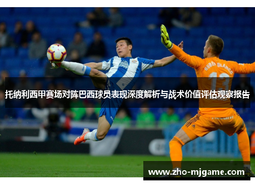 托纳利西甲赛场对阵巴西球员表现深度解析与战术价值评估观察报告 托纳利西甲赛场对阵巴西球员表现深度解析与战术价值评估观察报告
