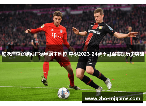 勒沃库森终结拜仁德甲霸主地位 夺得2023-24赛季冠军实现历史突破