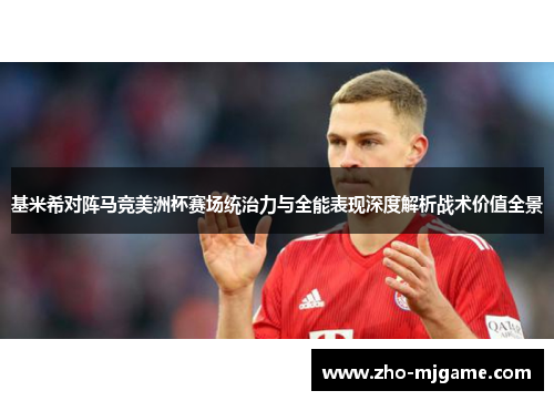 基米希对阵马竞美洲杯赛场统治力与全能表现深度解析战术价值全景