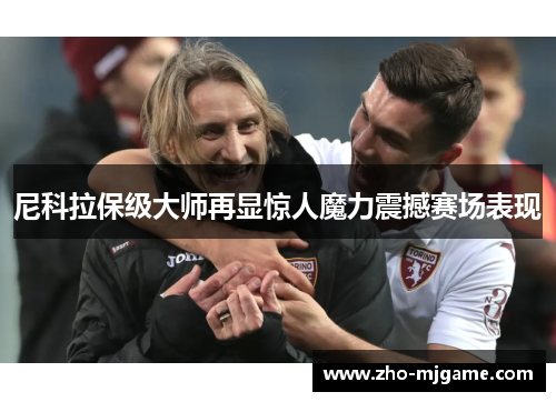 尼科拉保级大师再显惊人魔力震撼赛场表现 尼科拉保级大师再显惊人魔力震撼赛场表现