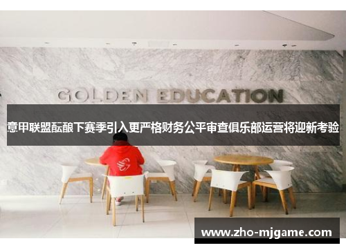 意甲联盟酝酿下赛季引入更严格财务公平审查俱乐部运营将迎新考验 意甲联盟酝酿下赛季引入更严格财务公平审查俱乐部运营将迎新考验