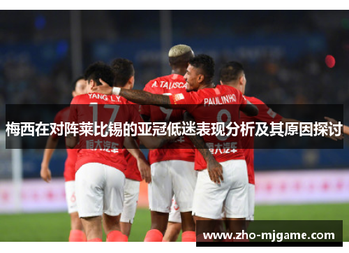 梅西在对阵莱比锡的亚冠低迷表现分析及其原因探讨 梅西在对阵莱比锡的亚冠低迷表现分析及其原因探讨