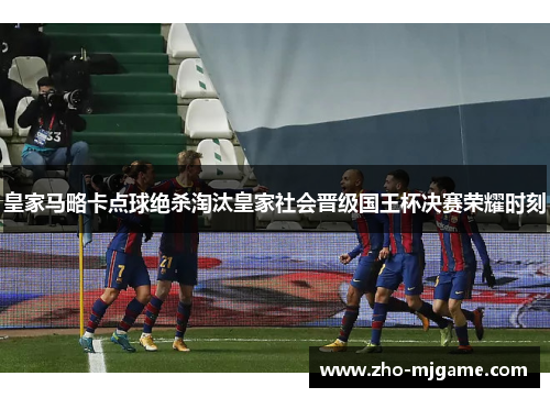 皇家马略卡点球绝杀淘汰皇家社会晋级国王杯决赛荣耀时刻 皇家马略卡点球绝杀淘汰皇家社会晋级国王杯决赛荣耀时刻