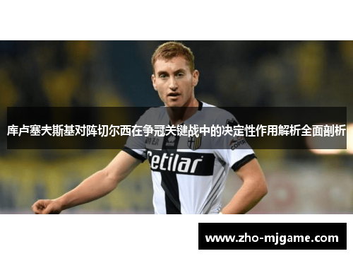 库卢塞夫斯基对阵切尔西在争冠关键战中的决定性作用解析全面剖析 库卢塞夫斯基对阵切尔西在争冠关键战中的决定性作用解析全面剖析