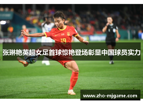 张琳艳英超女足首球惊艳登场彰显中国球员实力 张琳艳英超女足首球惊艳登场彰显中国球员实力