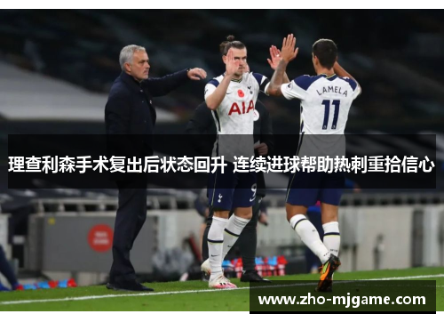 理查利森手术复出后状态回升 连续进球帮助热刺重拾信心 理查利森手术复出后状态回升 连续进球帮助热刺重拾信心