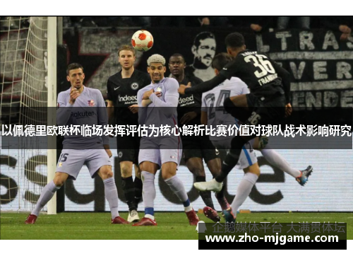 以佩德里欧联杯临场发挥评估为核心解析比赛价值对球队战术影响研究 以佩德里欧联杯临场发挥评估为核心解析比赛价值对球队战术影响研究
