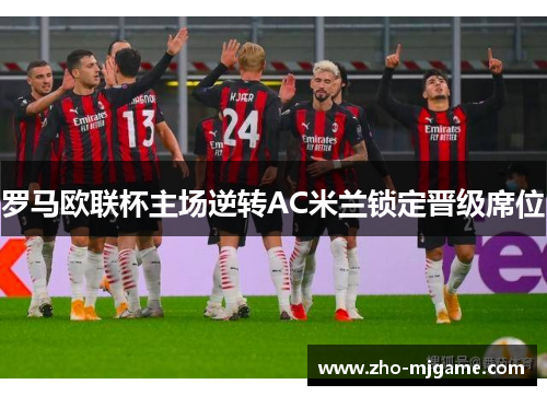 罗马欧联杯主场逆转AC米兰锁定晋级席位 罗马欧联杯主场逆转AC米兰锁定晋级席位